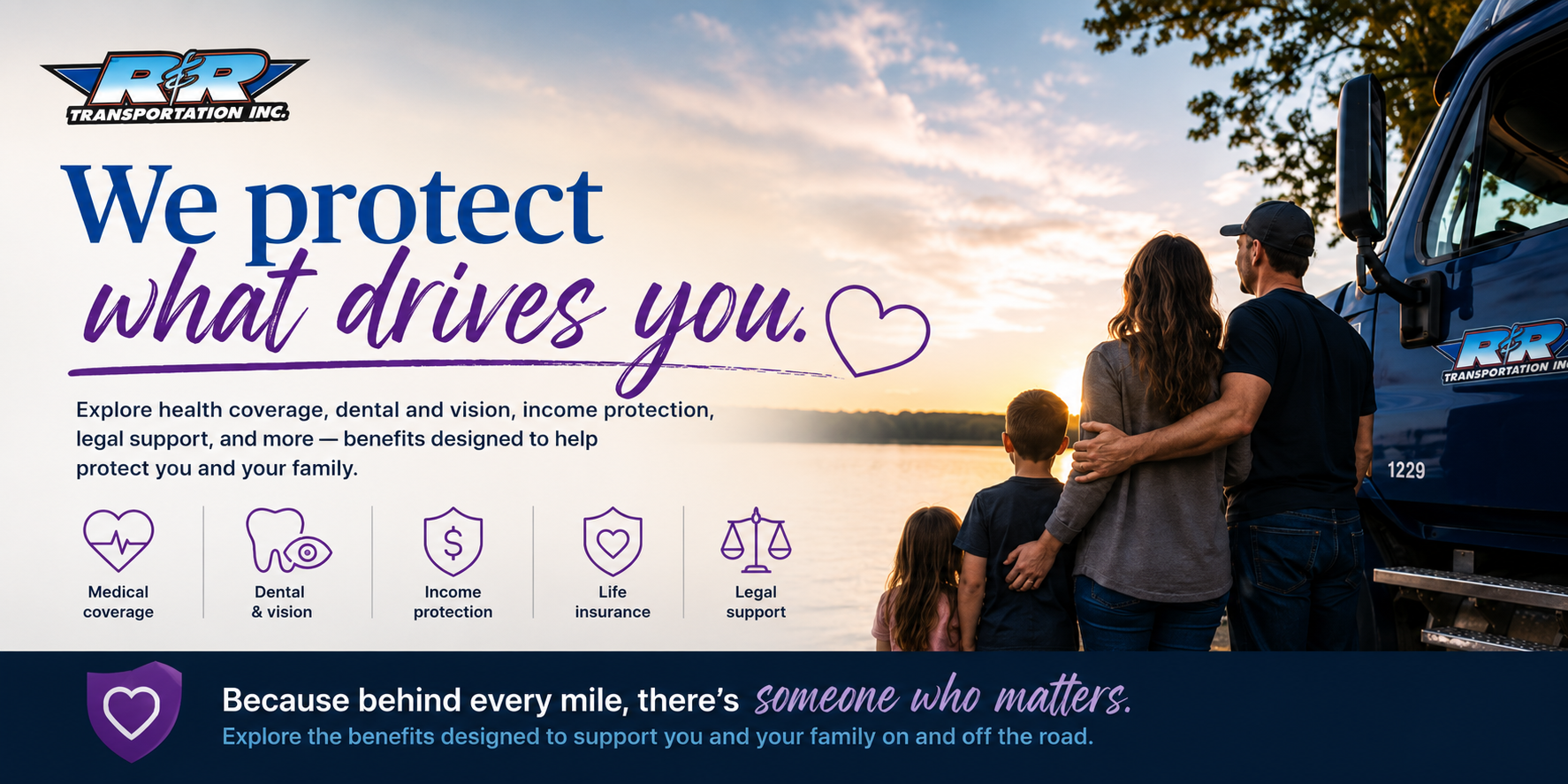 We protect what drives you. Explore health coverage, dental and vision, income protection, legal support, and more — benefits designed to help protect you and your family. Because behind every mile, there's someone who matters.